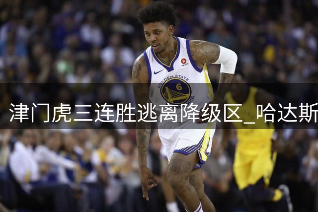 津门虎三连胜逃离降级区 哈达斯：战斗永不止步